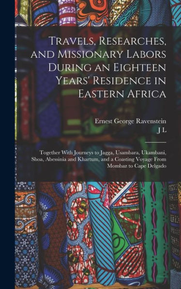 Travels, Researches, And Missionary Labors During An Eighteen Years' Residence In Eastern Africa: Together With Journeys To Jagga, Usambara, Ukambani, ... A Coasting Voyage From Mombaz To Cape Delgado