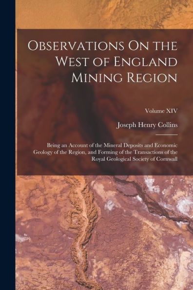 Observations On The West Of England Mining Region: Being An Account Of The Mineral Deposits And Economic Geology Of The Region, And Forming Of The ... Geological Society Of Cornwall; Volume Xiv