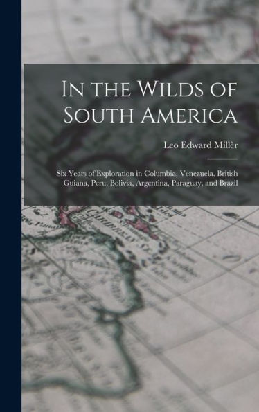 In The Wilds Of South America; Six Years Of Exploration In Columbia, Venezuela, British Guiana, Peru, Bolivia, Argentina, Paraguay, And Brazil