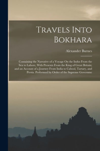 Travels Into Bokhara: Containing The Narrative Of A Voyage On The Indus From The Sea To Lahore, With Presents From The King Of Great Britain; And An ... Performed By Order Of The Supreme Governme