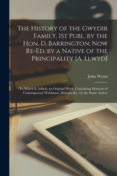 The History Of The Gwydir Family. 1St Publ. By The Hon. D. Barrington; Now Re-Ed. By A Native Of The Principality [A. Llwyd]: To Which Is Added, An ... Welshmen, Bishops, &C., By The Same Author