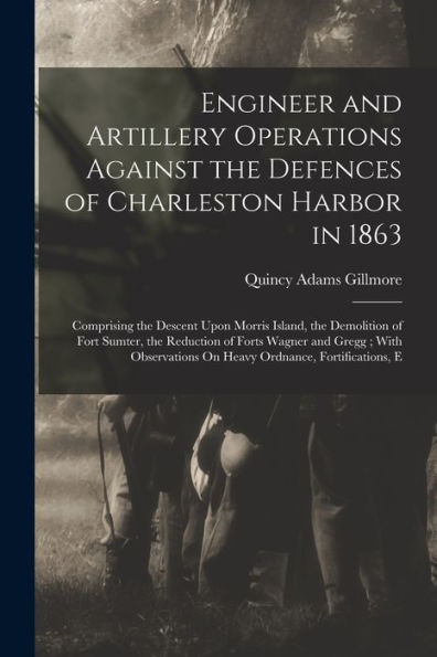 Engineer And Artillery Operations Against The Defences Of Charleston Harbor In 1863: Comprising The Descent Upon Morris Island, The Demolition Of Fort ... On Heavy Ordnance, Fortifications, E