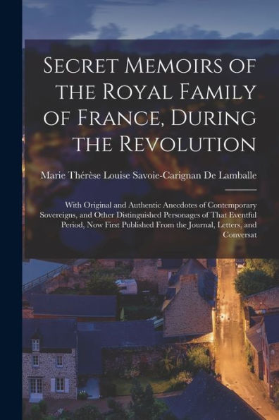 Secret Memoirs Of The Royal Family Of France, During The Revolution: With Original And Authentic Anecdotes Of Contemporary Sovereigns, And Other ... From The Journal, Letters, And Conversat