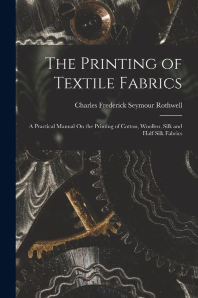 The Printing Of Textile Fabrics: A Practical Manual On The Printing Of Cotton, Woollen, Silk And Half-Silk Fabrics