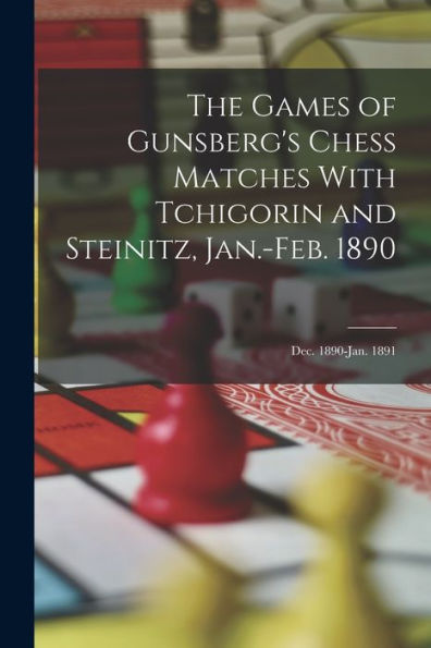 The Games Of Gunsberg'S Chess Matches With Tchigorin And Steinitz, Jan.-Feb. 1890; Dec. 1890-Jan. 1891