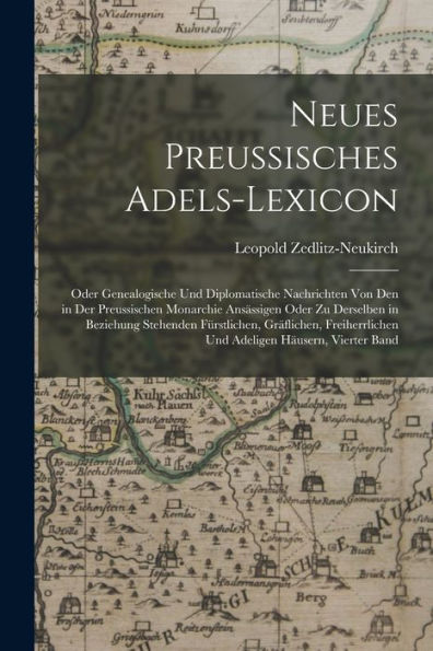 Neues Preussisches Adels-Lexicon: Oder Genealogische Und Diplomatische Nachrichten Von Den In Der Preussischen Monarchie Ansässigen Oder Zu Derselben ... Häusern, Vierter Band (German Edition)