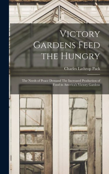 Victory Gardens Feed The Hungry: The Needs Of Peace Demand The Increased Production Of Food In America'S Victory Gardens
