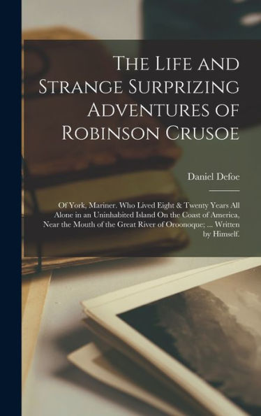 The Life And Strange Surprizing Adventures Of Robinson Crusoe: Of York, Mariner. Who Lived Eight & Twenty Years All Alone In An Uninhabited Island On ... River Of Oroonoque; ... Written By Himself.