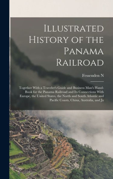Illustrated History Of The Panama Railroad; Together With A Traveler'S Guide And Business Man'S Hand-Book For The Panama Railroad And Its Connections ... And Pacific Coasts, China, Australia, And Ja