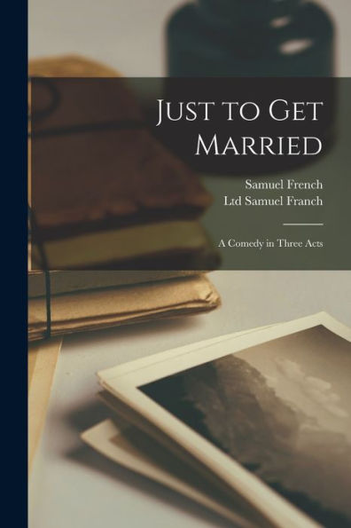 Just To Get Married: A Comedy In Three Acts