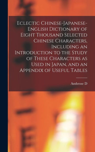 Eclectic Chinese-Japanese-English Dictionary Of Eight Thousand Selected Chinese Characters, Including An Introduction To The Study Of These Characters ... In Japan, And An Appendix Of Useful Tables