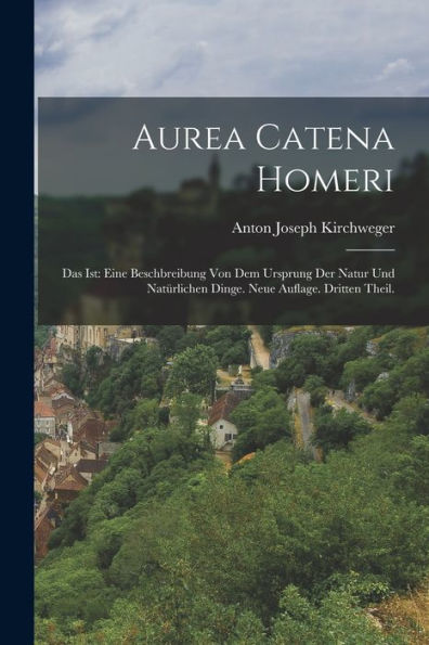 Aurea Catena Homeri: Das Ist: Eine Beschbreibung Von Dem Ursprung Der Natur Und Natürlichen Dinge. Neue Auflage. Dritten Theil. (German Edition)