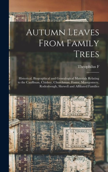 Autumn Leaves From Family Trees: Historical, Biographical And Genealogical Materials Relating To The Cauffman, Chidsey, Churchman, Foster, Montgomery, Rodenbough, Shewell And Affiliated Families