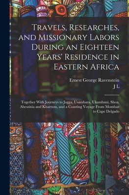 Travels, Researches, And Missionary Labors During An Eighteen Years' Residence In Eastern Africa: Together With Journeys To Jagga, Usambara, Ukambani, ... A Coasting Voyage From Mombaz To Cape Delgado