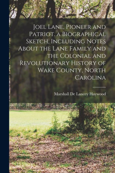 Joel Lane, Pioneer And Patriot. A Biographical Sketch, Including Notes About The Lane Family And The Colonial And Revolutionary History Of Wake County, North Carolina