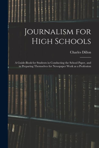 Journalism For High Schools; A Guide-Book For Students In Conducting The School Paper, And In Preparing Themselves For Newspaper Work As A Profession