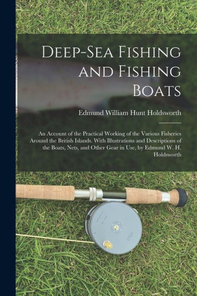 Deep-Sea Fishing And Fishing Boats: An Account Of The Practical Working Of The Various Fisheries Around The British Islands. With Illustrations And ... Other Gear In Use, By Edmund W. H. Holdsworth