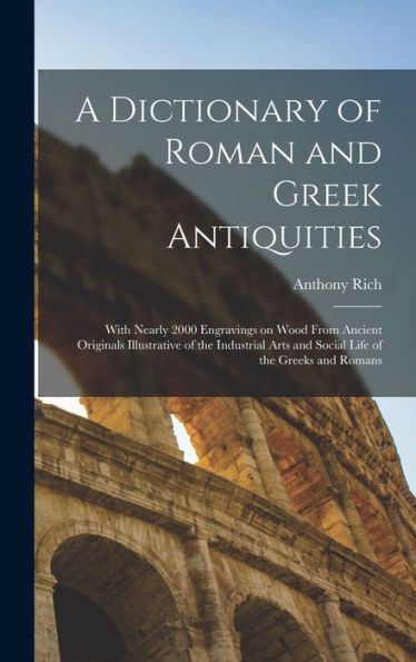 A Dictionary Of Roman And Greek Antiquities: With Nearly 2000 Engravings On Wood From Ancient Originals Illustrative Of The Industrial Arts And Social Life Of The Greeks And Romans