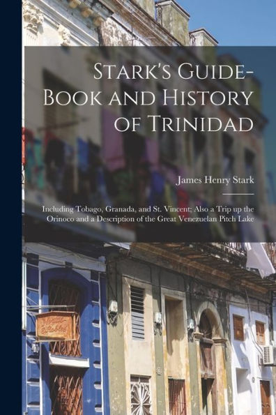 Stark'S Guide-Book And History Of Trinidad: Including Tobago, Granada, And St. Vincent; Also A Trip Up The Orinoco And A Description Of The Great Venezuelan Pitch Lake