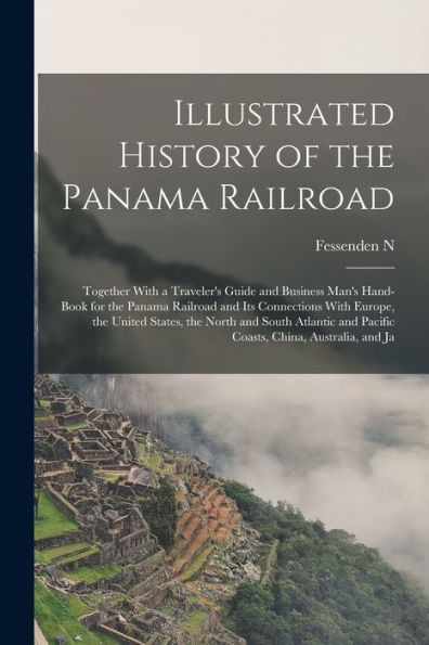 Illustrated History Of The Panama Railroad; Together With A Traveler'S Guide And Business Man'S Hand-Book For The Panama Railroad And Its Connections ... And Pacific Coasts, China, Australia, And Ja