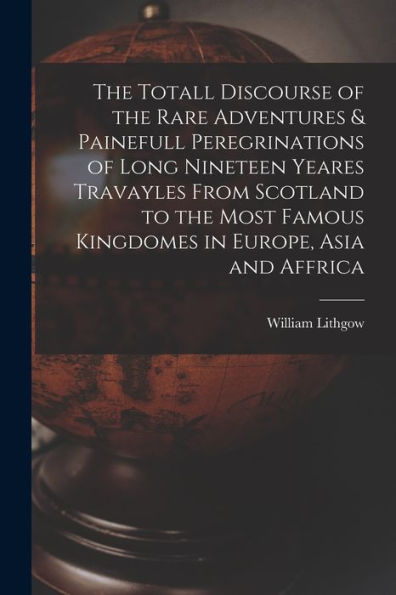 The Totall Discourse Of The Rare Adventures & Painefull Peregrinations Of Long Nineteen Yeares Travayles From Scotland To The Most Famous Kingdomes In Europe, Asia And Affrica