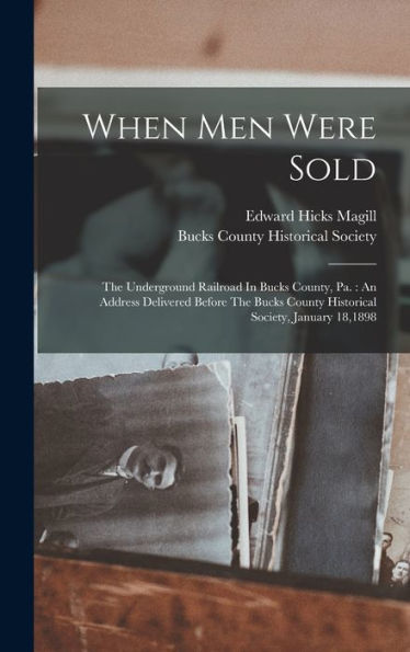 When Men Were Sold: The Underground Railroad In Bucks County, Pa.: An Address Delivered Before The Bucks County Historical Society, January 18,1898