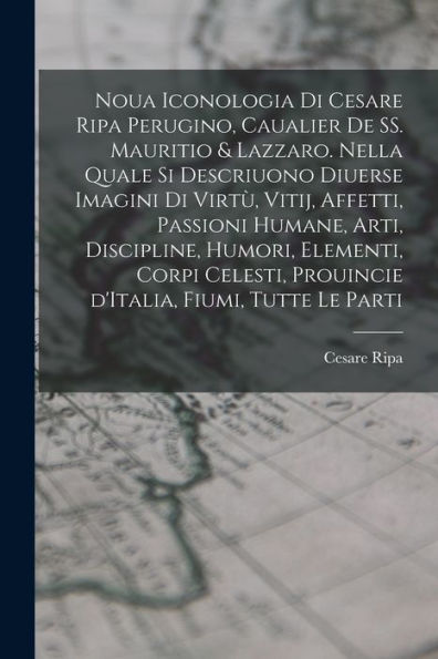 Noua Iconologia Di Cesare Ripa Perugino, Caualier De Ss. Mauritio & Lazzaro. Nella Quale Si Descriuono Diuerse Imagini Di Virtù, Vitij, Affetti, ... Fiumi, Tutte Le Parti (Italian Edition)