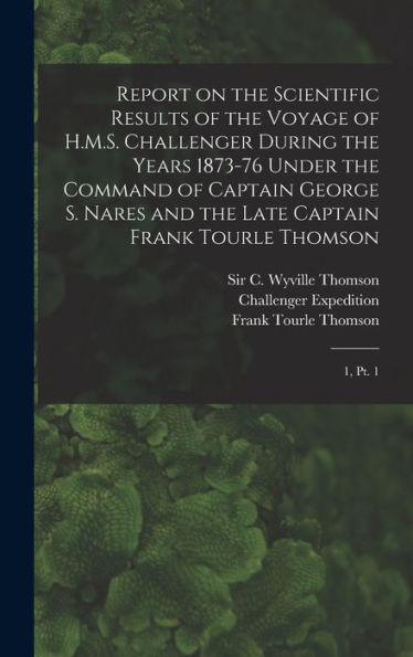 Report On The Scientific Results Of The Voyage Of H.M.S. Challenger During The Years 1873-76 Under The Command Of Captain George S. Nares And The Late Captain Frank Tourle Thomson: 1, Pt. 1