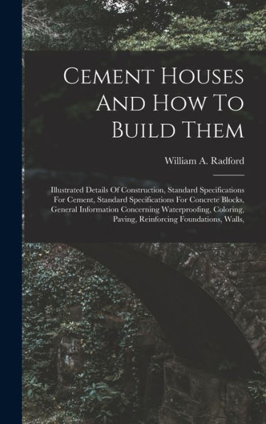 Cement Houses And How To Build Them: Illustrated Details Of Construction, Standard Specifications For Cement, Standard Specifications For Concrete ... Paving, Reinforcing Foundations, Walls,
