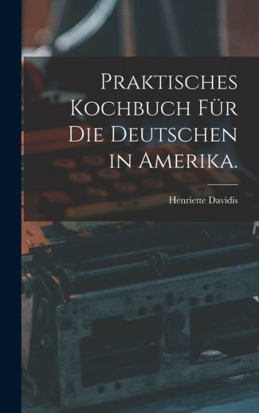 Praktisches Kochbuch Für Die Deutschen In Amerika. (German Edition)