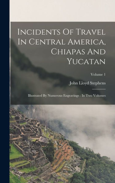 Incidents Of Travel In Central America, Chiapas And Yucatan: Illustrated By Numerous Engravings: In Two Volumes; Volume 1