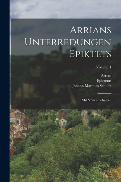 Arrians Unterredungen Epiktets: Mit Seinen Schülern; Volume 1 (German Edition)