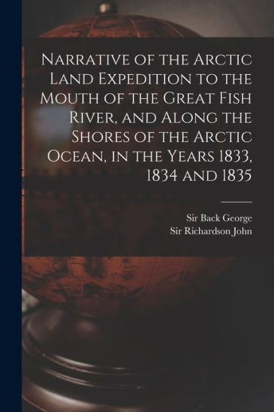 Narrative Of The Arctic Land Expedition To The Mouth Of The Great Fish River, And Along The Shores Of The Arctic Ocean, In The Years 1833, 1834 And 1835