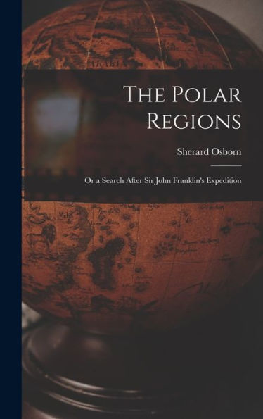 The Polar Regions: Or A Search After Sir John Franklin'S Expedition