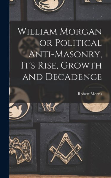 William Morgan Or Political Anti-Masonry, It'S Rise, Growth And Decadence