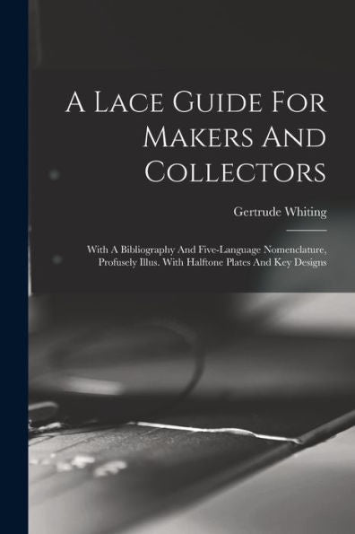 A Lace Guide For Makers And Collectors; With A Bibliography And Five-Language Nomenclature, Profusely Illus. With Halftone Plates And Key Designs