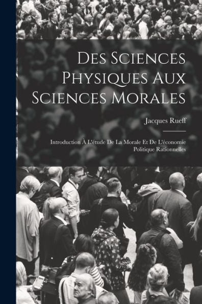 Des Sciences Physiques Aux Sciences Morales: Introduction À L'Étude De La Morale Et De L'Économie Politique Rationnelles (French Edition)