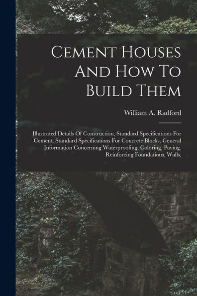 Cement Houses And How To Build Them: Illustrated Details Of Construction, Standard Specifications For Cement, Standard Specifications For Concrete ... Paving, Reinforcing Foundations, Walls,
