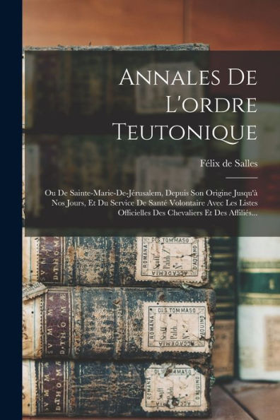 Annales De L'Ordre Teutonique: Ou De Sainte-Marie-De-Jérusalem, Depuis Son Origine Jusqu'À Nos Jours, Et Du Service De Santé Volontaire Avec Les ... Et Des Affiliés... (French Edition)