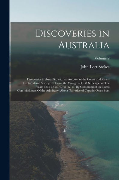 Discoveries In Australia: Discoveries In Australia; With An Account Of The Coasts And Rivers Explored And Surveyed During The Voyage Of H.M.S. Beagle, ... Also A Narrative Of Captain Owen Stan;