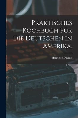 Praktisches Kochbuch Für Die Deutschen In Amerika. (German Edition)
