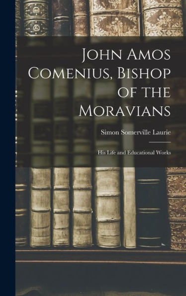 John Amos Comenius, Bishop Of The Moravians: His Life And Educational Works