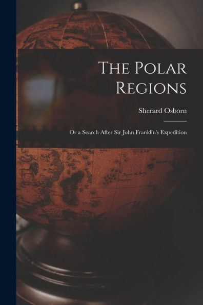 The Polar Regions: Or A Search After Sir John Franklin'S Expedition