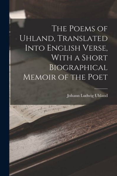 The Poems Of Uhland, Translated Into English Verse, With A Short Biographical Memoir Of The Poet