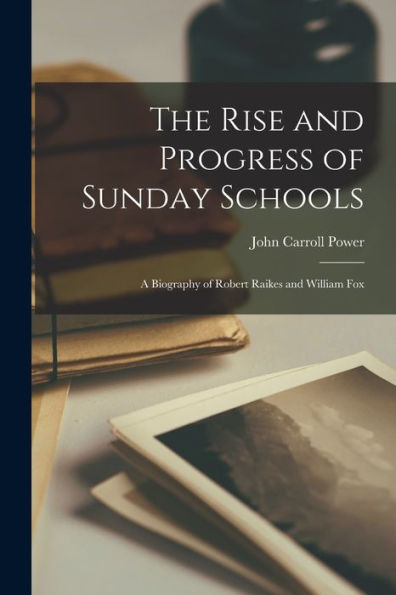The Rise And Progress Of Sunday Schools: A Biography Of Robert Raikes And William Fox