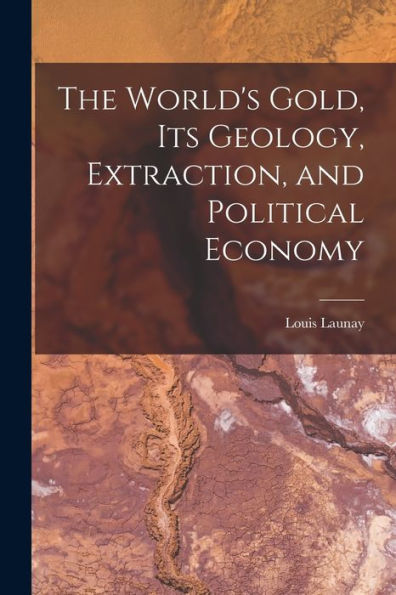 The World'S Gold, Its Geology, Extraction, And Political Economy