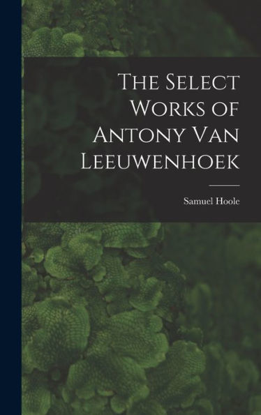 The Select Works Of Antony Van Leeuwenhoek