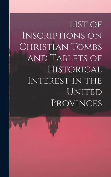 List Of Inscriptions On Christian Tombs And Tablets Of Historical Interest In The United Provinces