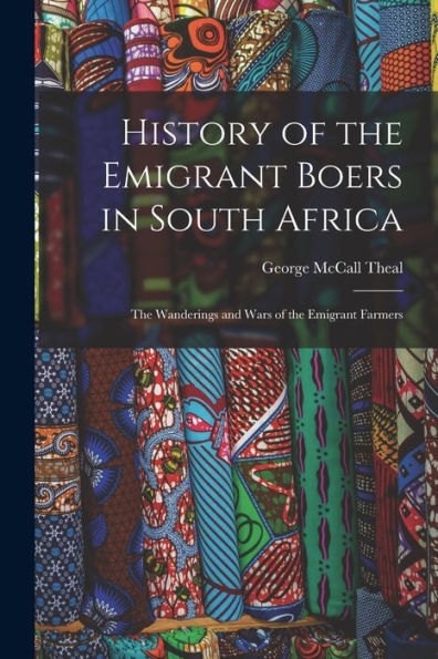 History Of The Emigrant Boers In South Africa: The Wanderings And Wars Of The Emigrant Farmers