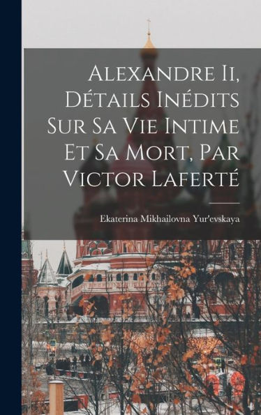 Alexandre Ii, Détails Inédits Sur Sa Vie Intime Et Sa Mort, Par Victor Laferté (French Edition)